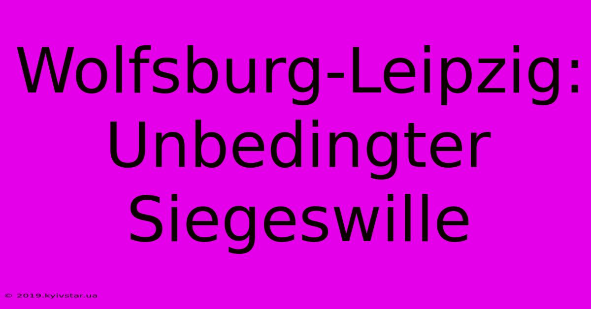 Wolfsburg-Leipzig:  Unbedingter Siegeswille