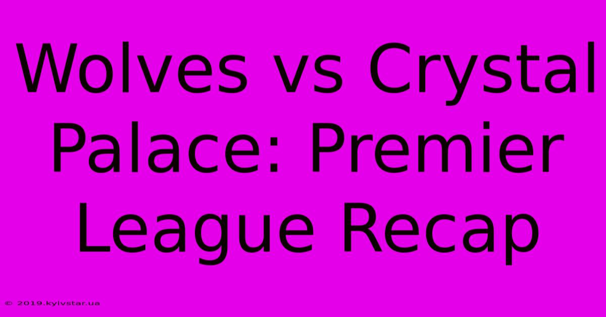 Wolves Vs Crystal Palace: Premier League Recap