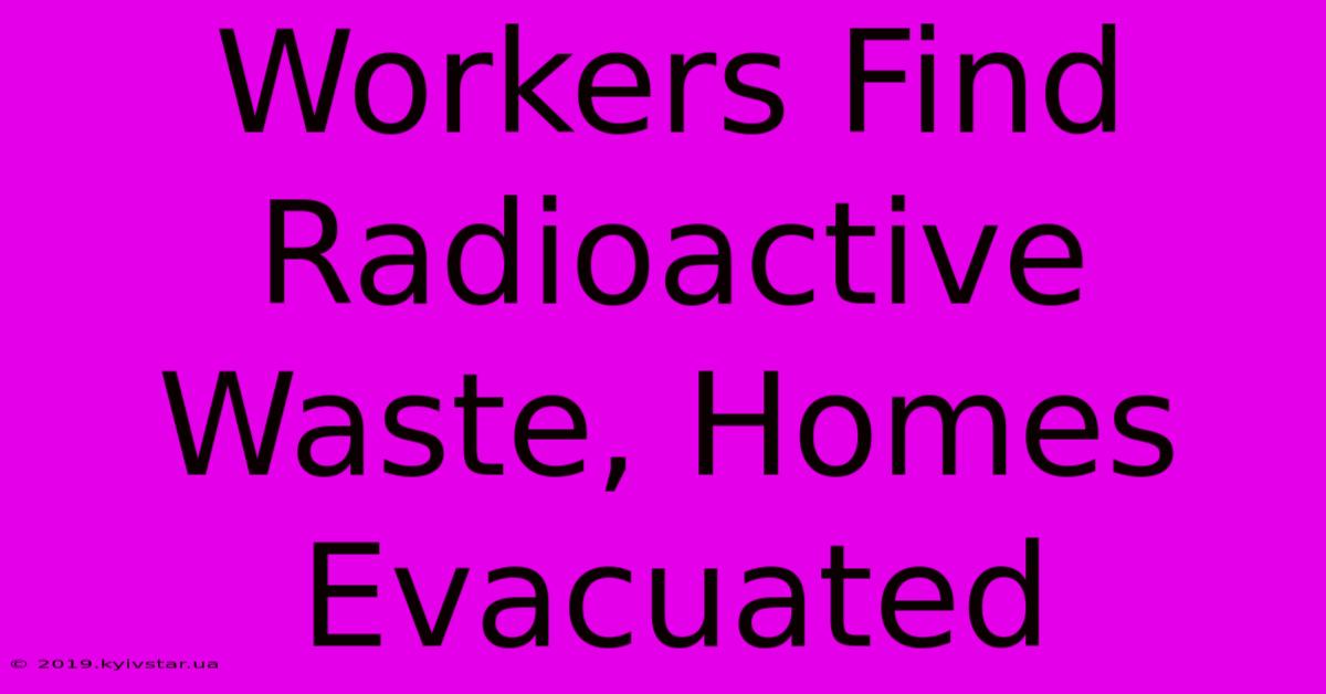 Workers Find Radioactive Waste, Homes Evacuated