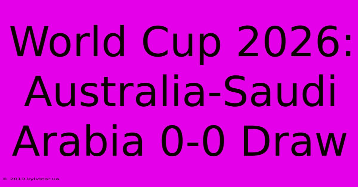 World Cup 2026: Australia-Saudi Arabia 0-0 Draw 