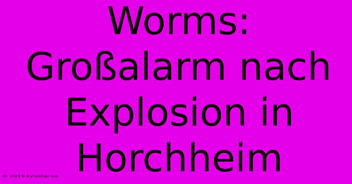 Worms: Großalarm Nach Explosion In Horchheim