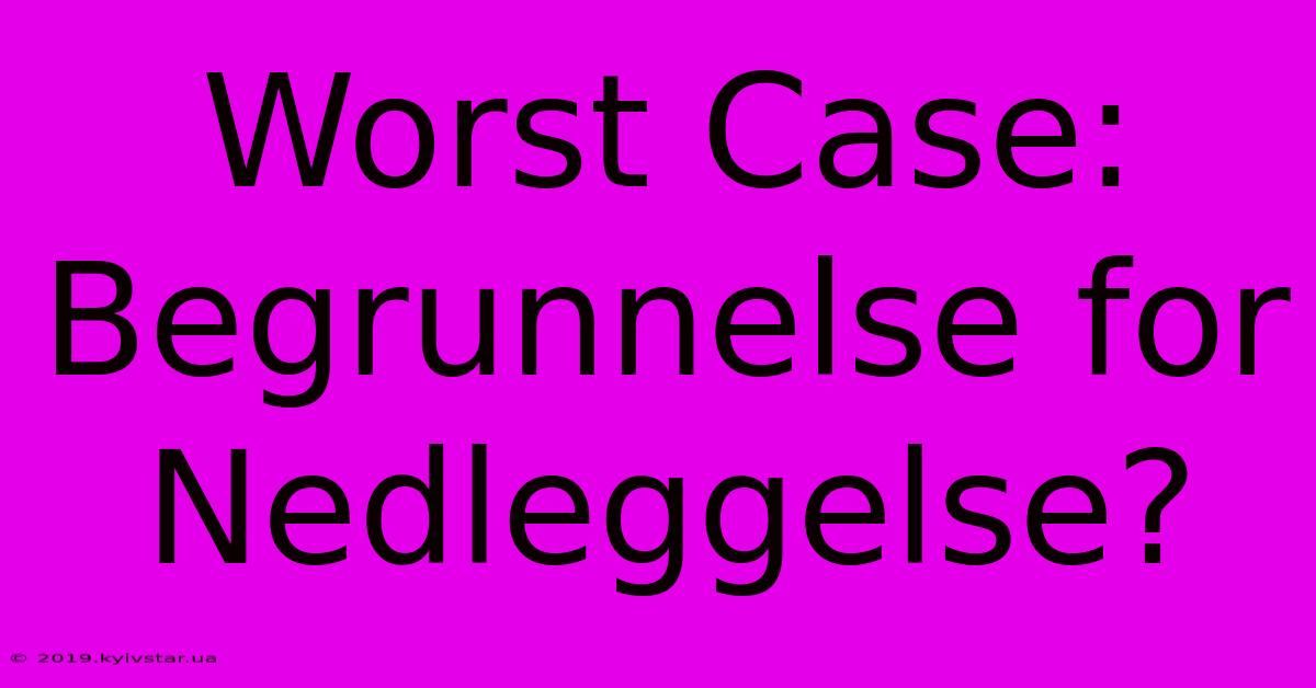 Worst Case: Begrunnelse For Nedleggelse?