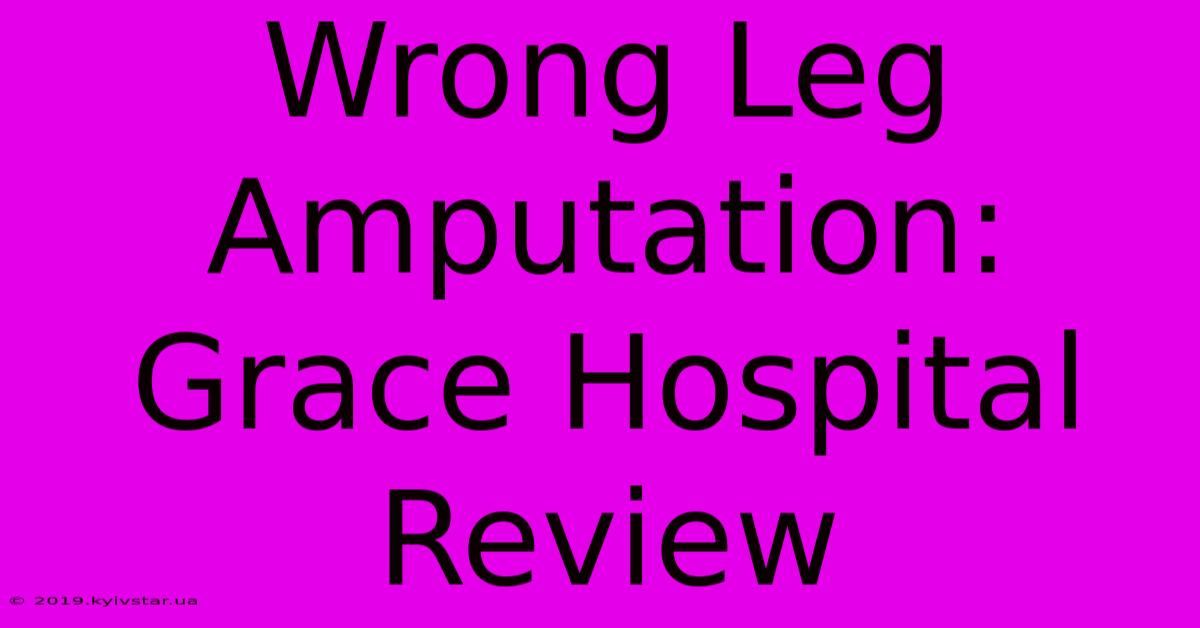 Wrong Leg Amputation: Grace Hospital Review