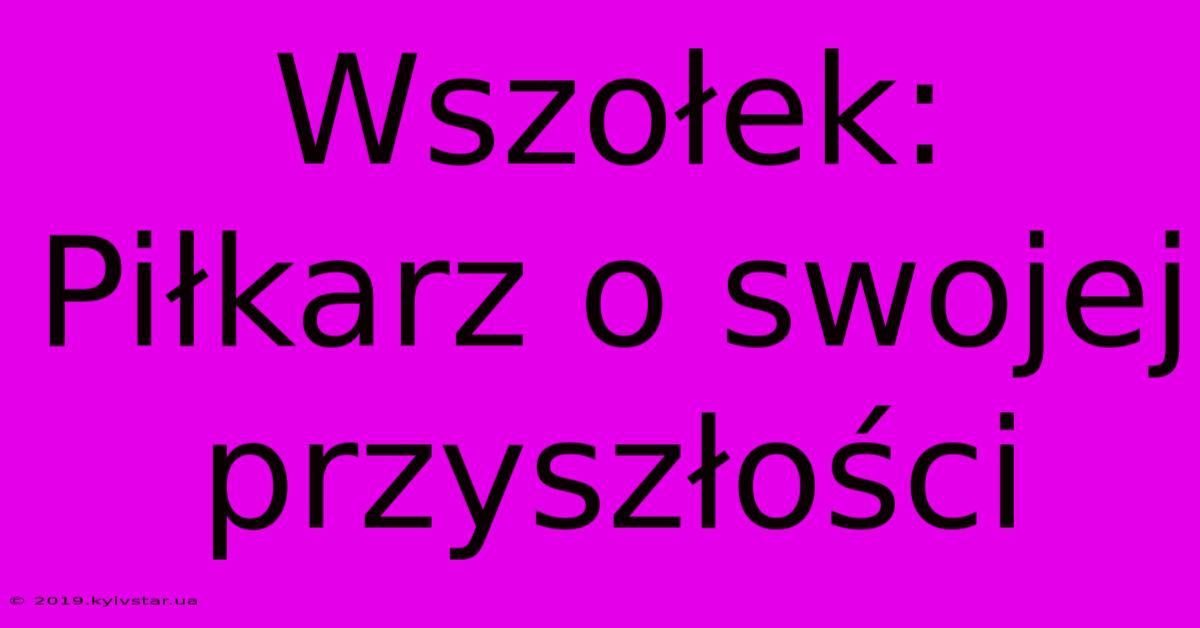 Wszołek: Piłkarz O Swojej Przyszłości