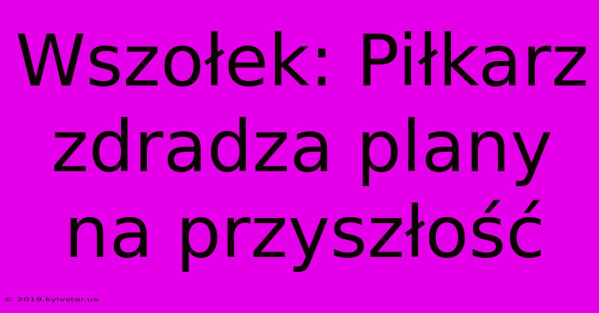 Wszołek: Piłkarz Zdradza Plany Na Przyszłość