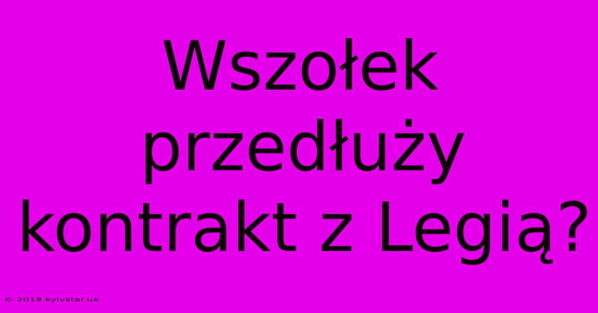 Wszołek Przedłuży Kontrakt Z Legią?