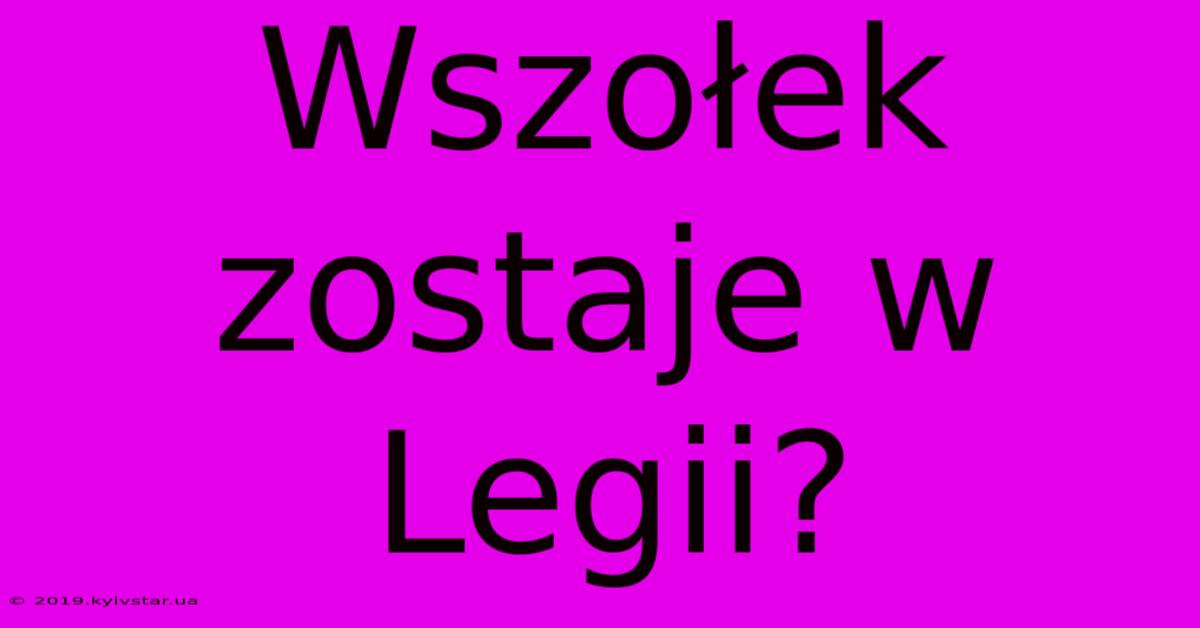 Wszołek Zostaje W Legii?