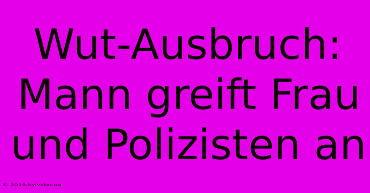 Wut-Ausbruch: Mann Greift Frau Und Polizisten An