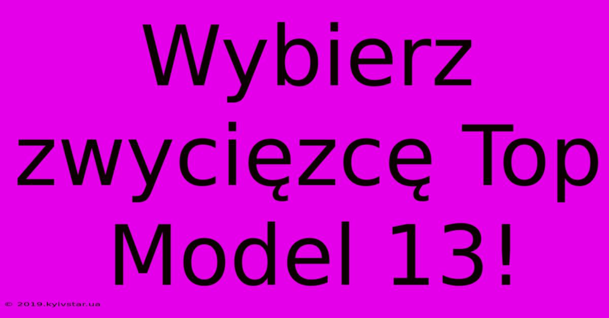 Wybierz Zwycięzcę Top Model 13!