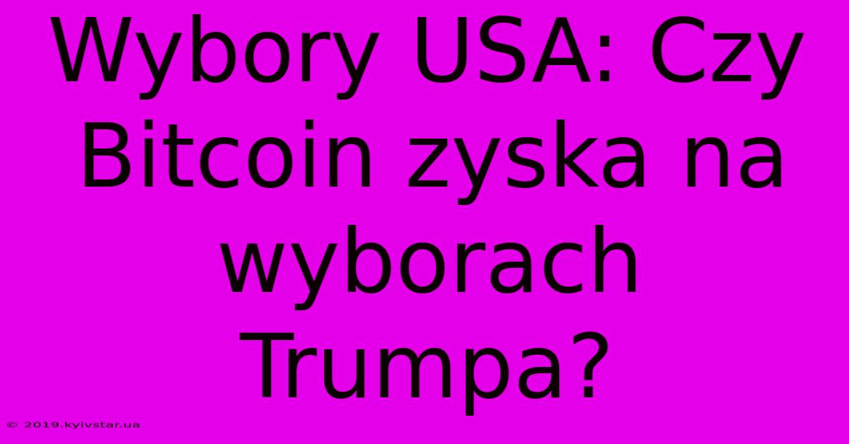 Wybory USA: Czy Bitcoin Zyska Na Wyborach Trumpa? 