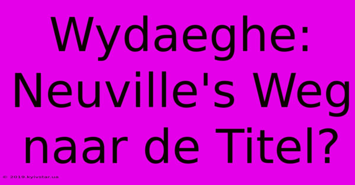 Wydaeghe: Neuville's Weg Naar De Titel?