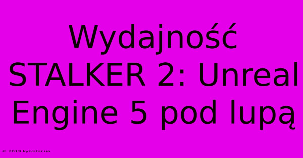 Wydajność STALKER 2: Unreal Engine 5 Pod Lupą