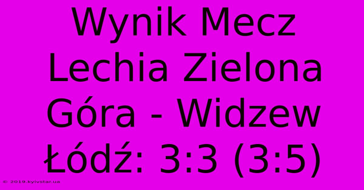 Wynik Mecz Lechia Zielona Góra - Widzew Łódź: 3:3 (3:5)  