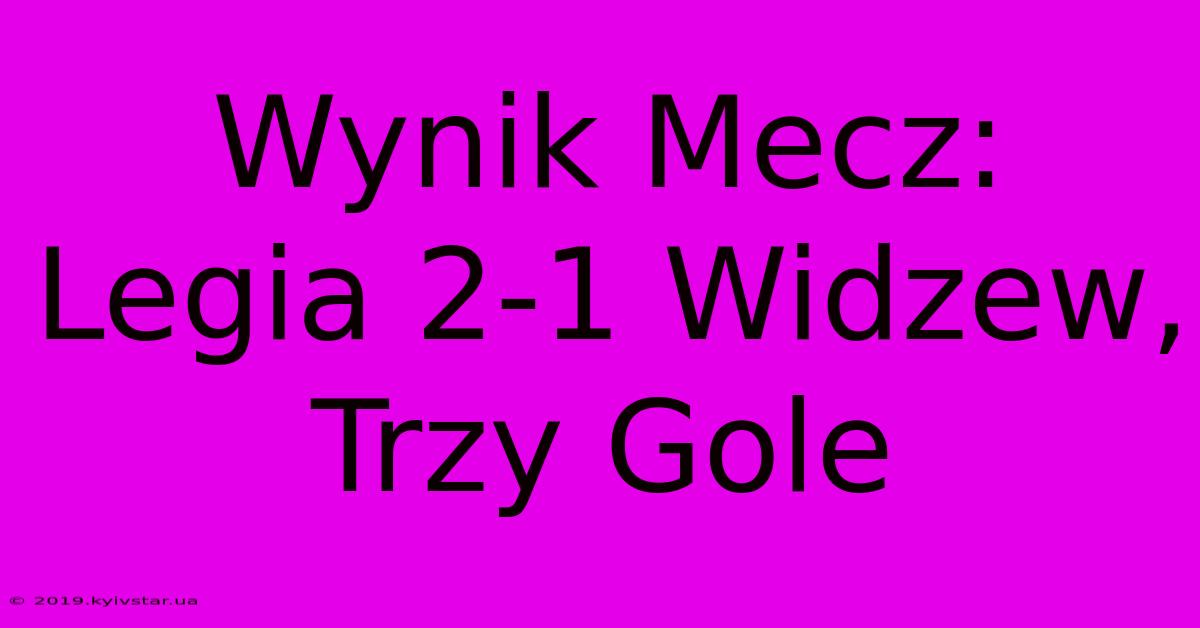 Wynik Mecz: Legia 2-1 Widzew, Trzy Gole 