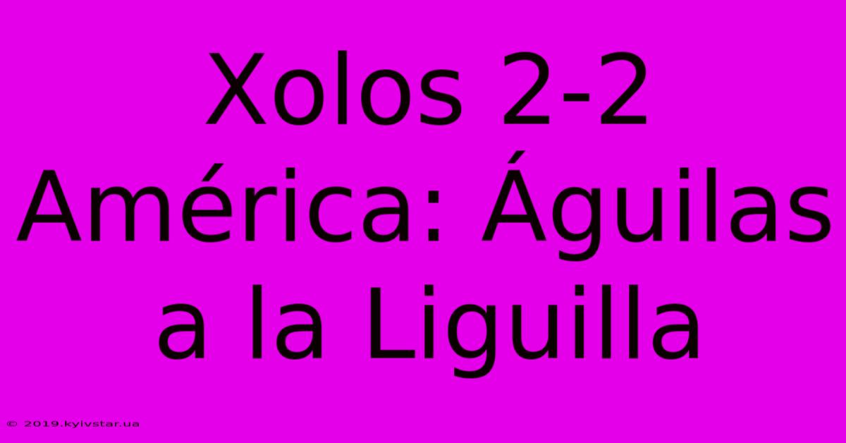 Xolos 2-2 América: Águilas A La Liguilla