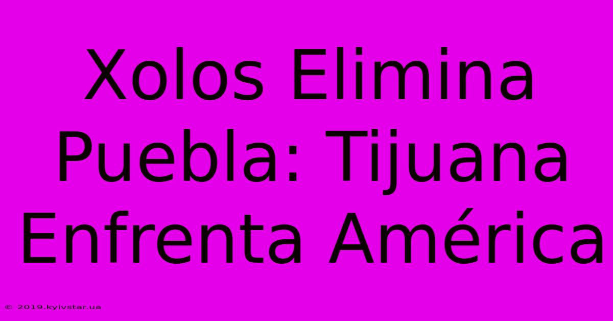 Xolos Elimina Puebla: Tijuana Enfrenta América