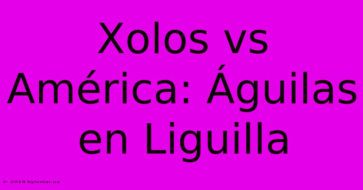 Xolos Vs América: Águilas En Liguilla