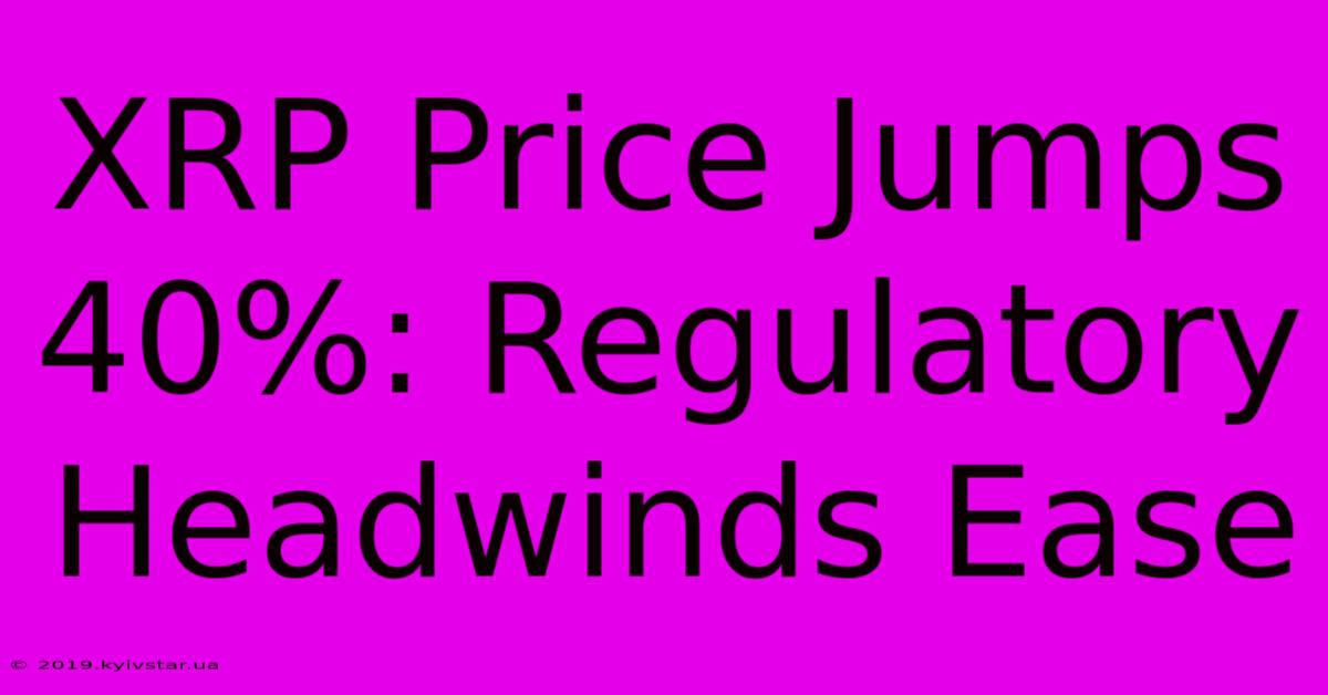 XRP Price Jumps 40%: Regulatory Headwinds Ease