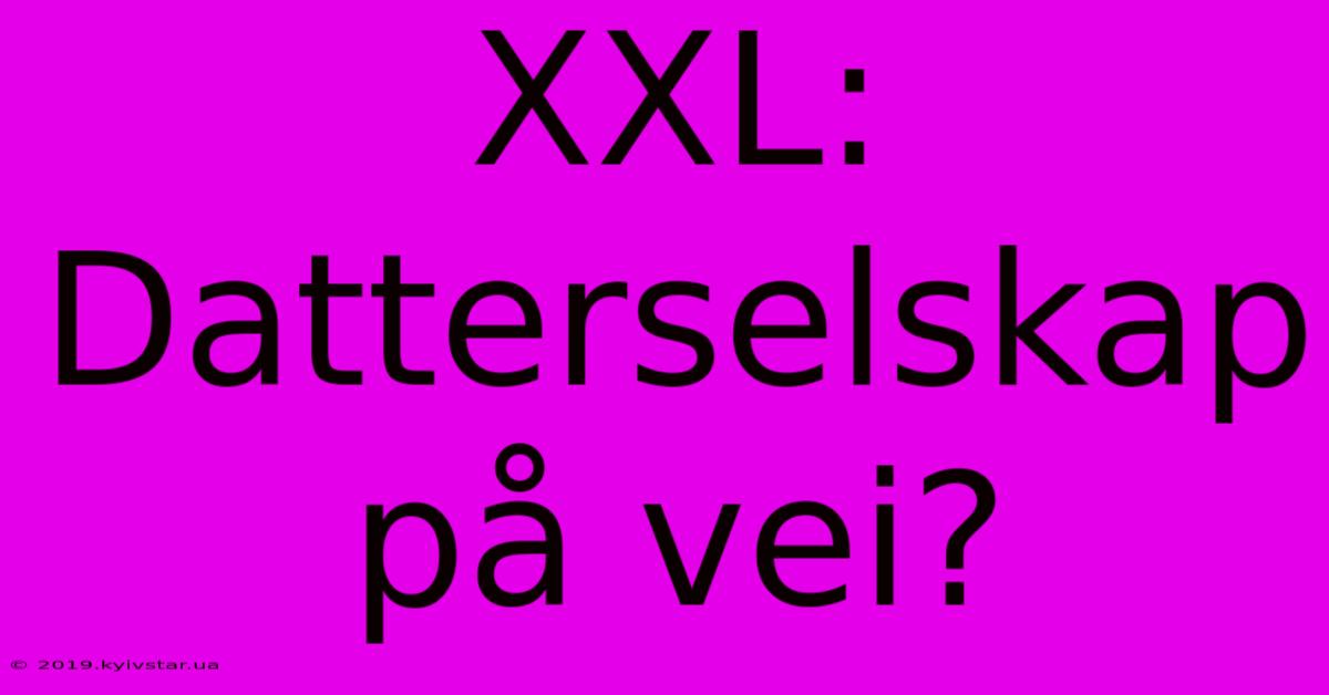 XXL: Datterselskap På Vei?