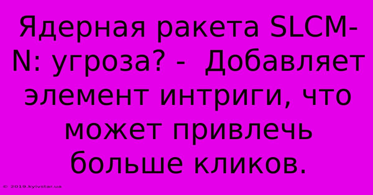 Ядерная Ракета SLCM-N: Угроза? -  Добавляет Элемент Интриги, Что Может Привлечь Больше Кликов.