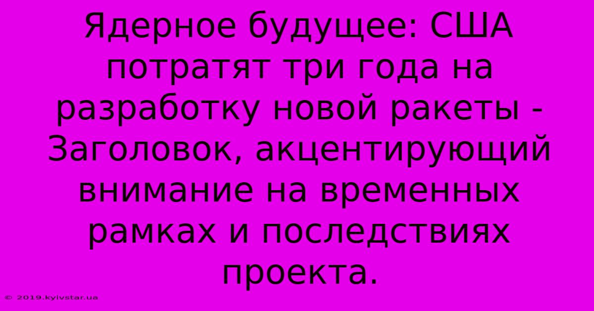 Ядерное Будущее: США Потратят Три Года На Разработку Новой Ракеты -  Заголовок, Акцентирующий Внимание На Временных Рамках И Последствиях Проекта.