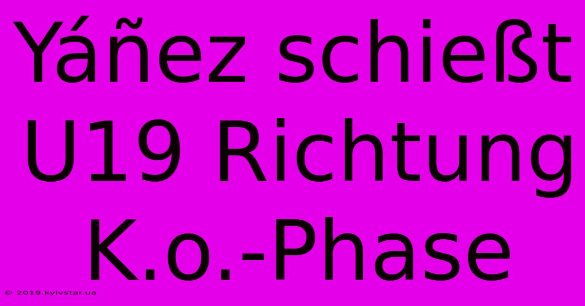 Yáñez Schießt U19 Richtung K.o.-Phase