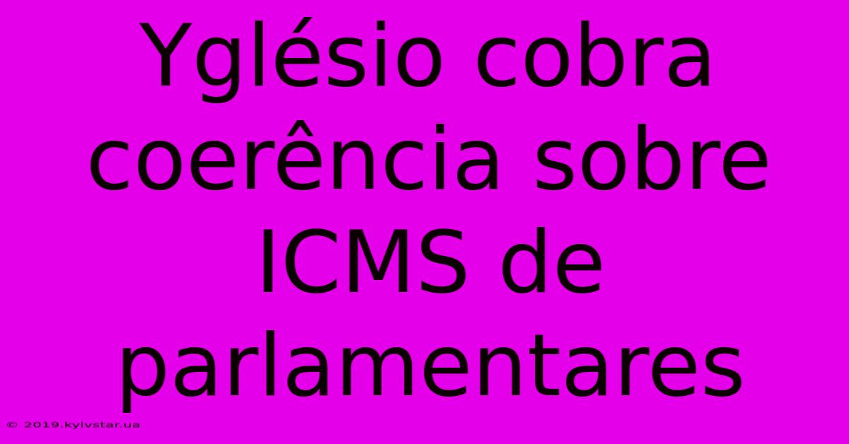 Yglésio Cobra Coerência Sobre ICMS De Parlamentares