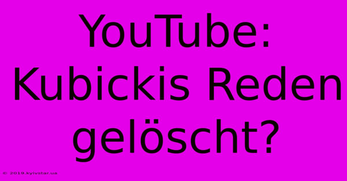 YouTube: Kubickis Reden Gelöscht?