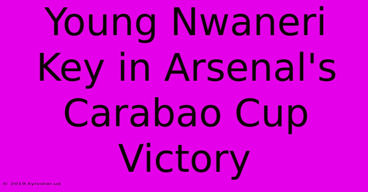 Young Nwaneri Key In Arsenal's Carabao Cup Victory 