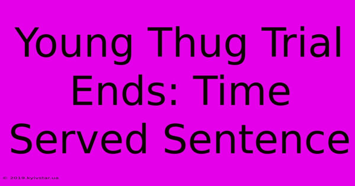 Young Thug Trial Ends: Time Served Sentence