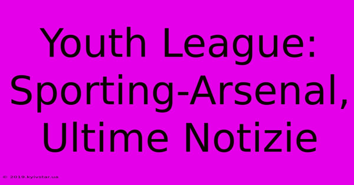 Youth League: Sporting-Arsenal, Ultime Notizie