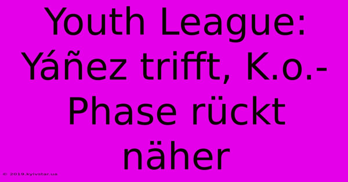 Youth League: Yáñez Trifft, K.o.-Phase Rückt Näher