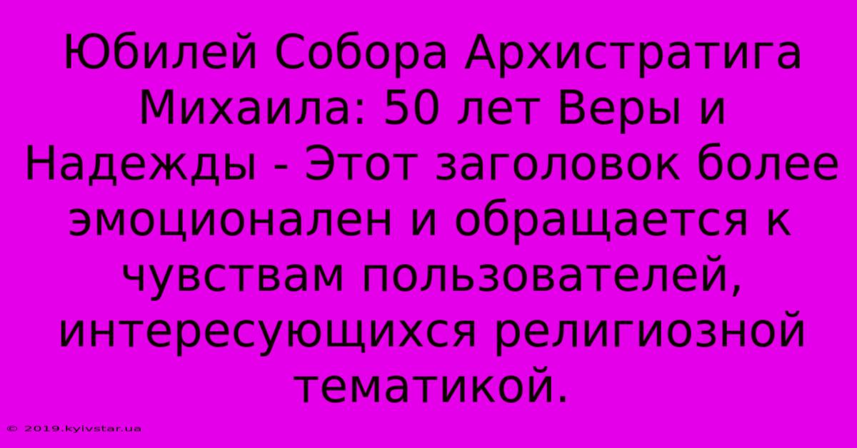 Юбилей Собора Архистратига Михаила: 50 Лет Веры И Надежды - Этот Заголовок Более Эмоционален И Обращается К Чувствам Пользователей, Интересующихся Религиозной Тематикой.