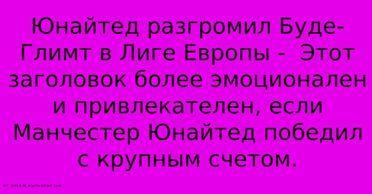 Юнайтед Разгромил Буде-Глимт В Лиге Европы -  Этот Заголовок Более Эмоционален И Привлекателен, Если Манчестер Юнайтед Победил С Крупным Счетом.