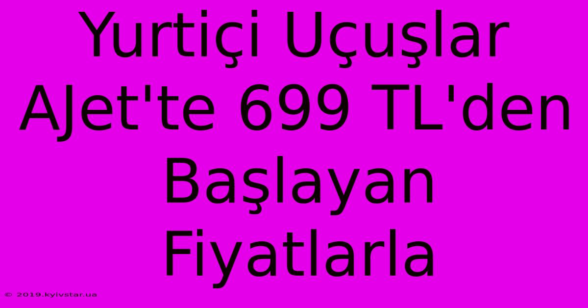 Yurtiçi Uçuşlar AJet'te 699 TL'den Başlayan Fiyatlarla