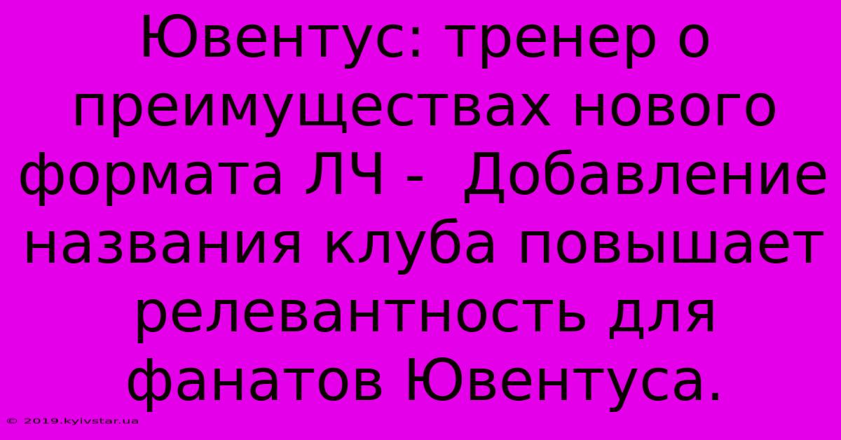 Ювентус: Тренер О Преимуществах Нового Формата ЛЧ -  Добавление Названия Клуба Повышает Релевантность Для Фанатов Ювентуса.