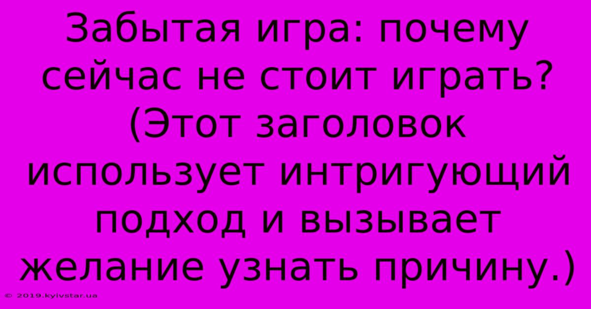 Забытая Игра: Почему Сейчас Не Стоит Играть?  (Этот Заголовок Использует Интригующий Подход И Вызывает Желание Узнать Причину.)