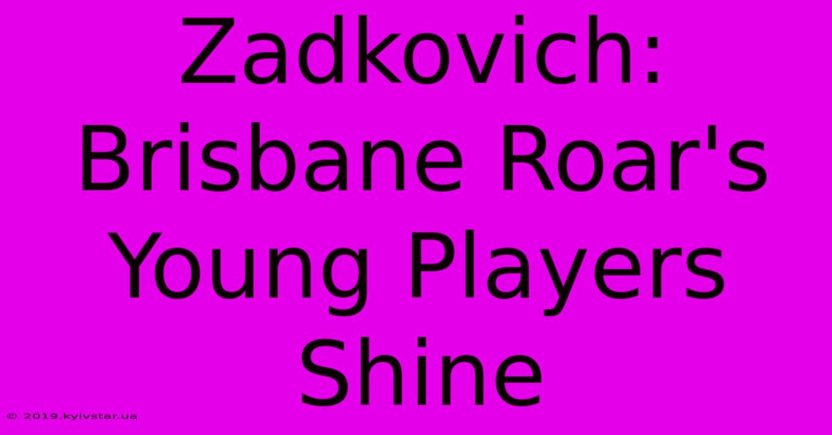 Zadkovich: Brisbane Roar's Young Players Shine 