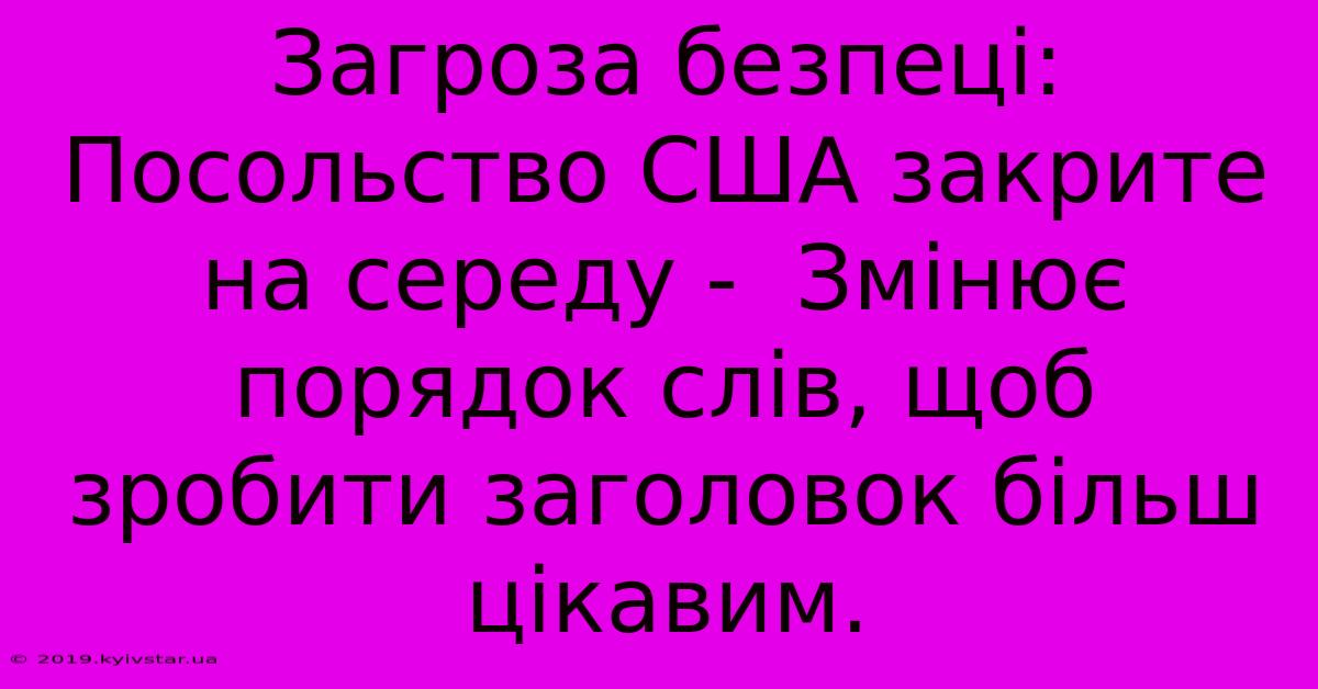 Загроза Безпеці: Посольство США Закрите На Середу -  Змінює Порядок Слів, Щоб Зробити Заголовок Більш Цікавим.