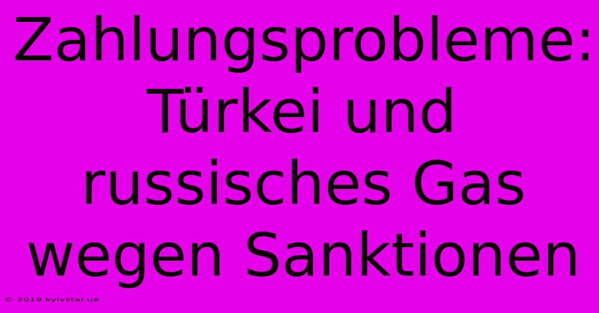 Zahlungsprobleme: Türkei Und Russisches Gas Wegen Sanktionen