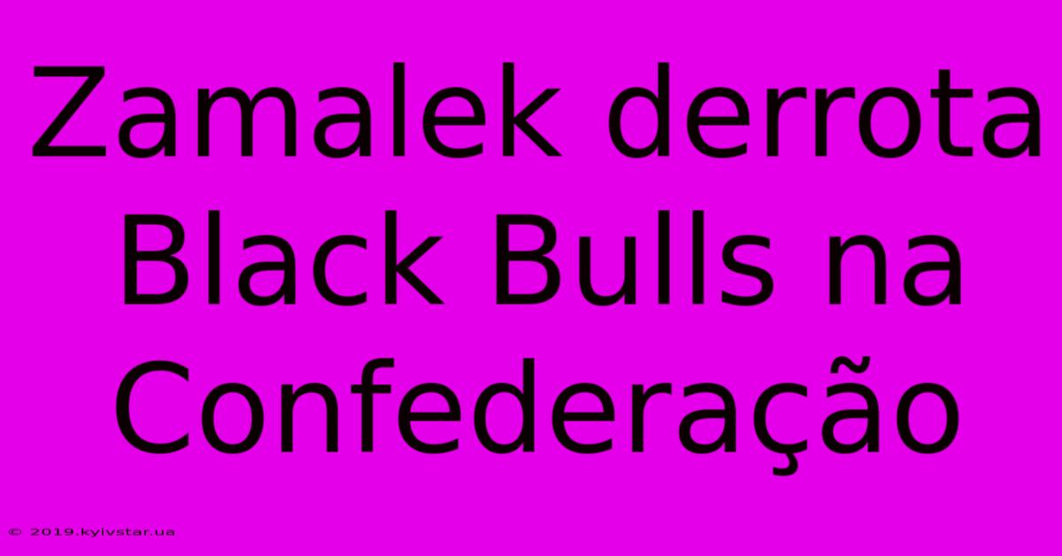 Zamalek Derrota Black Bulls Na Confederação