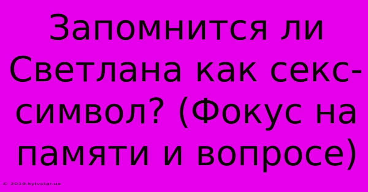 Запомнится Ли Светлана Как Секс-символ? (Фокус На Памяти И Вопросе)