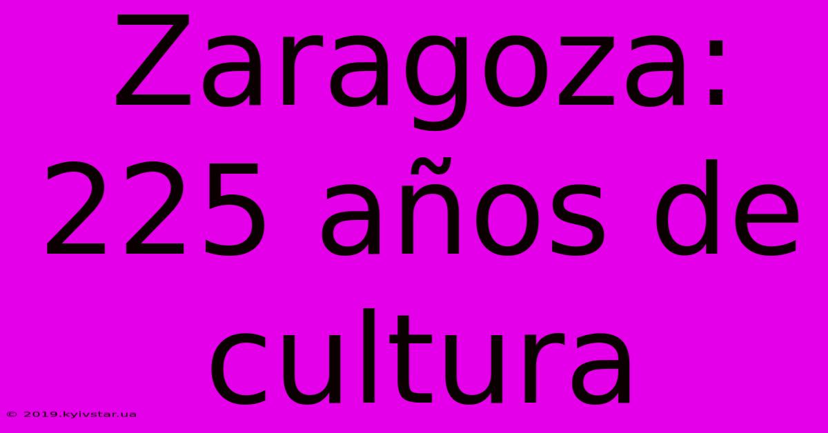 Zaragoza: 225 Años De Cultura