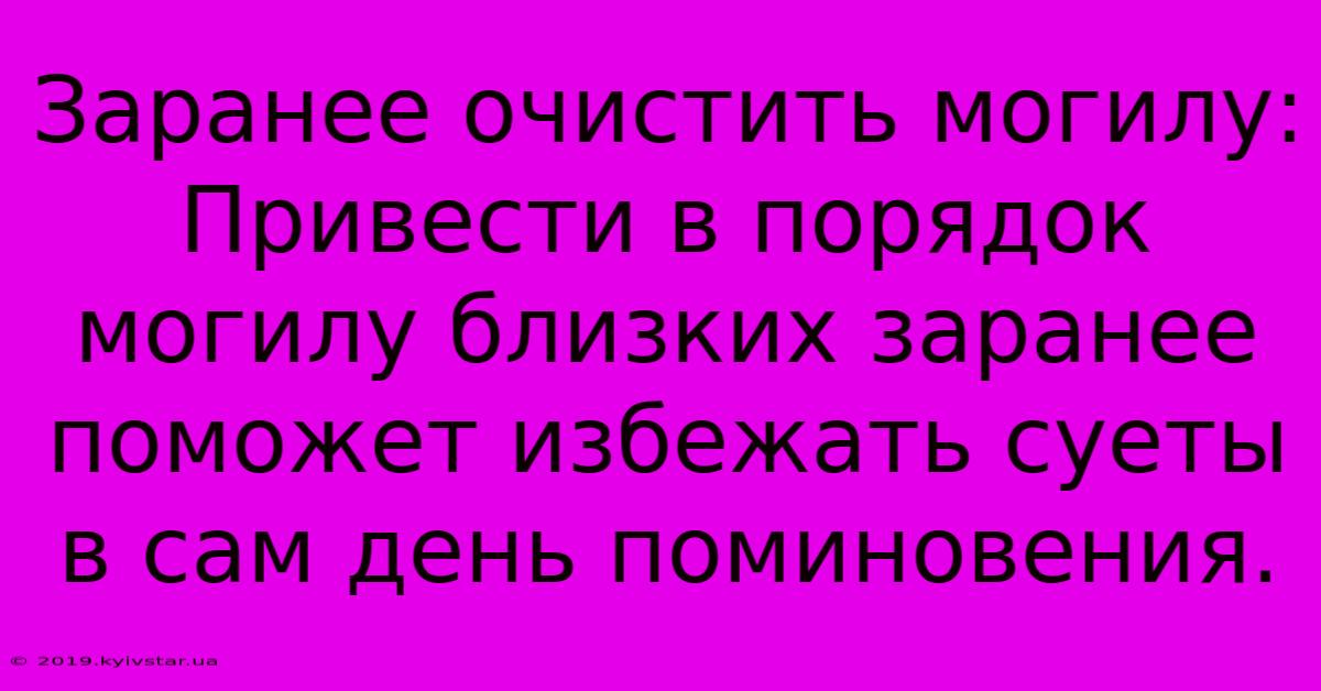 Заранее Очистить Могилу: Привести В Порядок Могилу Близких Заранее Поможет Избежать Суеты В Сам День Поминовения.