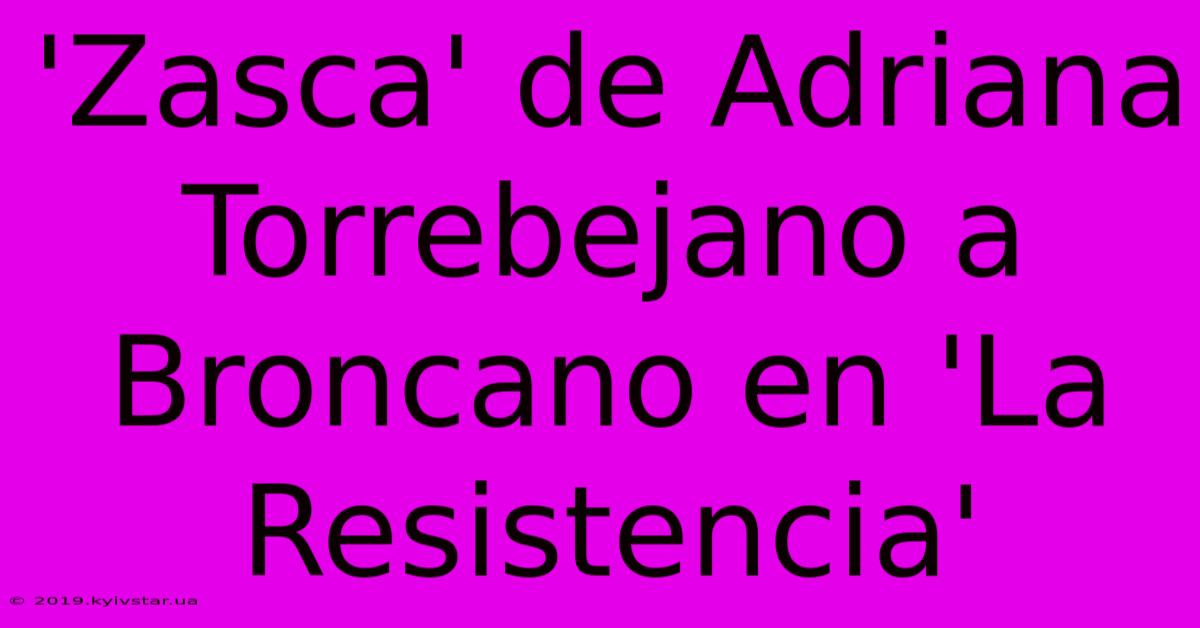 'Zasca' De Adriana Torrebejano A Broncano En 'La Resistencia' 