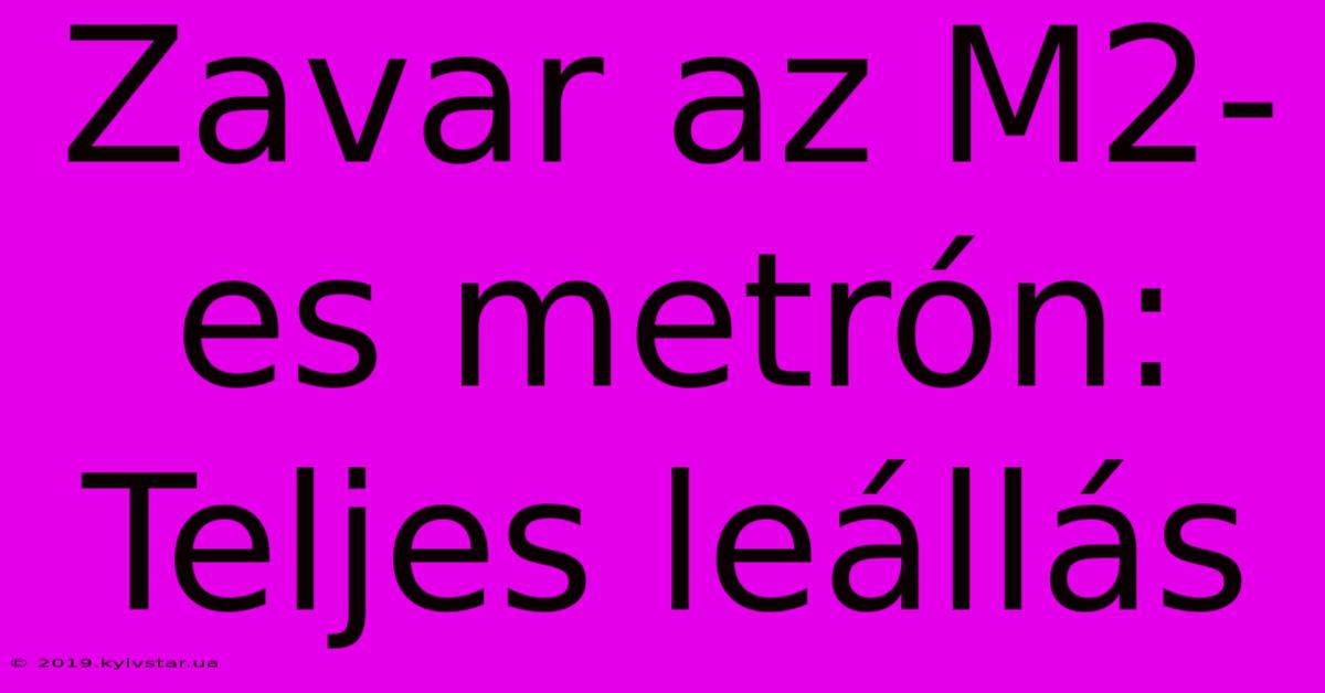 Zavar Az M2-es Metrón: Teljes Leállás