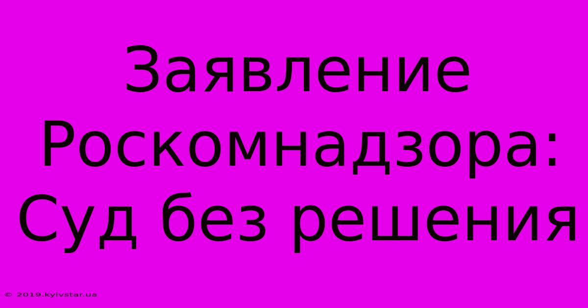 Заявление Роскомнадзора: Суд Без Решения