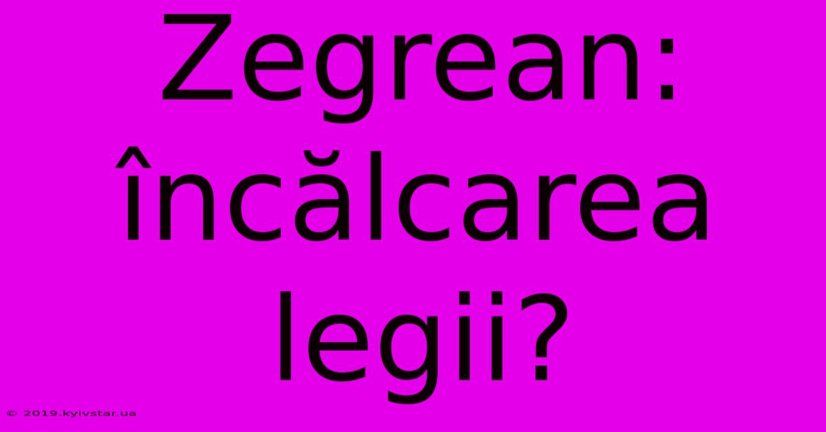 Zegrean: Încălcarea Legii?