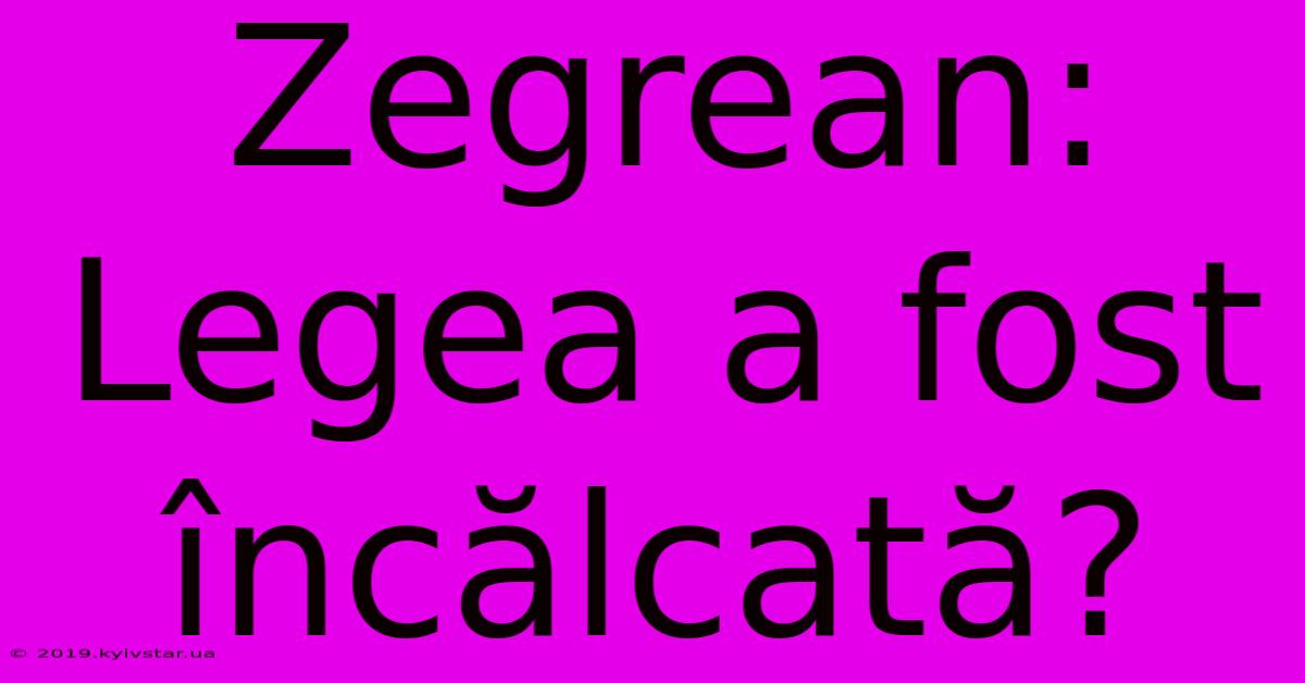 Zegrean: Legea A Fost Încălcată?