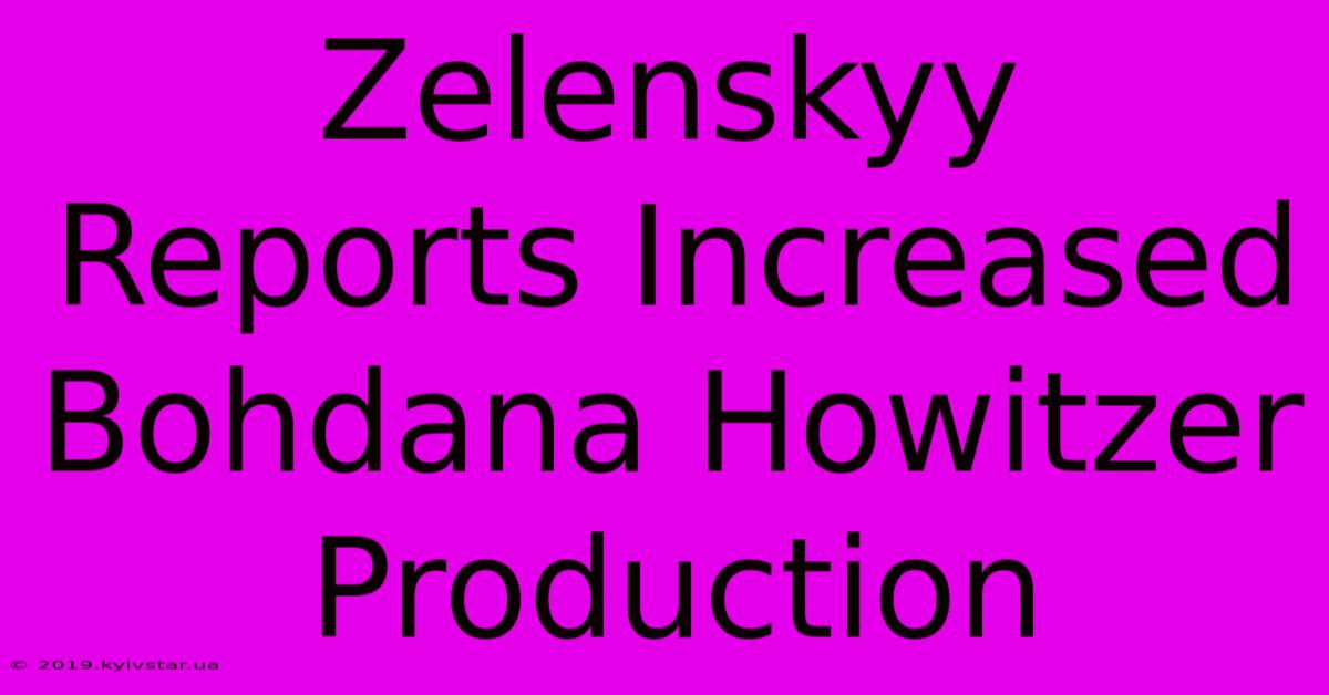 Zelenskyy Reports Increased Bohdana Howitzer Production 